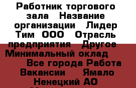 Работник торгового зала › Название организации ­ Лидер Тим, ООО › Отрасль предприятия ­ Другое › Минимальный оклад ­ 25 000 - Все города Работа » Вакансии   . Ямало-Ненецкий АО,Муравленко г.